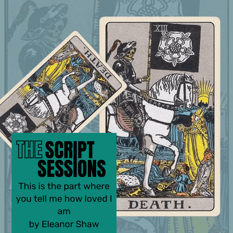 Image of death tarot cards, a skeleton soldier riding a white horse. With blue background. Block of green in bottom left with title, The Script Sessions and name of play and author: This is the part where you tell me how loved I am by Eleanor Shaw